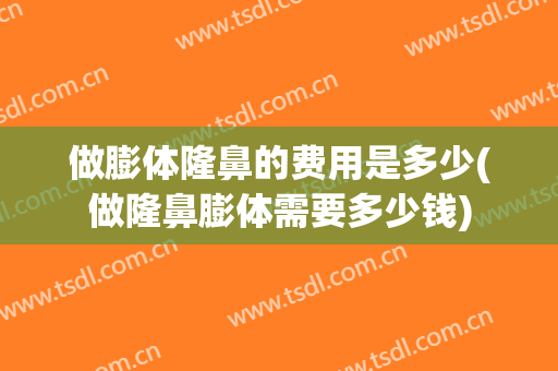 做膨体隆鼻的费用是多少(做隆鼻膨体需要多少钱)