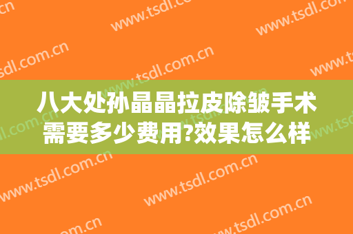 八大处孙晶晶拉皮除皱手术需要多少费用?效果怎么样?(北京八大处拉皮手术多少钱)