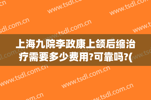 上海九院李政康上颌后缩治疗需要多少费用?可靠吗?(上海九院正颌费用)