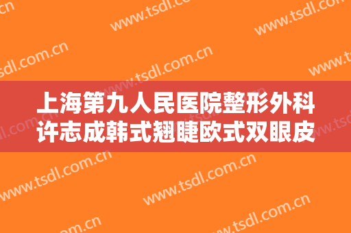 上海第九人民医院整形外科许志成韩式翘睫欧式双眼皮一般多少费用?怎么样?