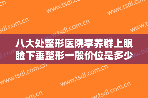 八大处整形医院李养群上眼睑下垂整形一般价位是多少钱?多长时间恢复?