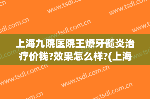 上海九院医院王燎牙髓炎治疗价钱?效果怎么样?(上海治疗牙髓炎大概多少钱)