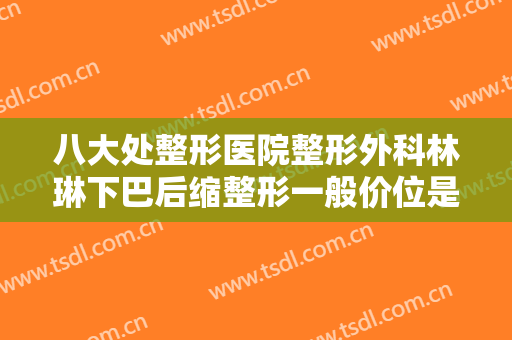 八大处整形医院整形外科林琳下巴后缩整形一般价位是多少钱?可靠吗?