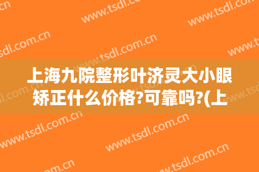 上海九院整形叶济灵大小眼矫正什么价格?可靠吗?(上海第九人民医院眼部整形价格)