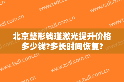 北京整形钱瑾激光提升价格多少钱?多长时间恢复?