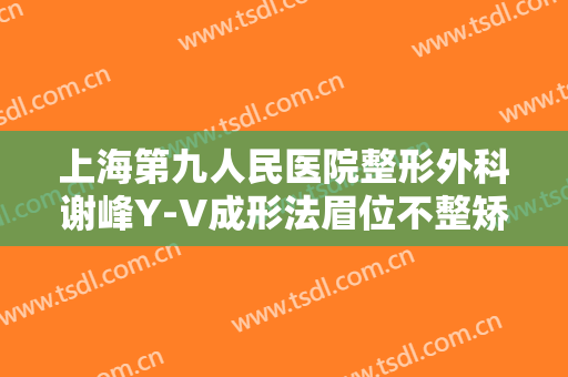 上海第九人民医院整形外科谢峰Y-V成形法眉位不整矫正术一般价位是多少钱?有哪些优势?