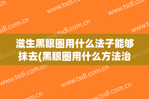 滋生黑眼圈用什么法子能够抹去(黑眼圈用什么方法治)
