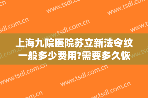 上海九院医院苏立新法令纹一般多少费用?需要多久恢复?(上海九院去法令纹哪个医生好)