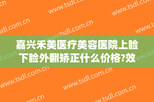 嘉兴禾美医疗美容医院上睑下睑外翻矫正什么价格?效果怎么样?(嘉兴禾美整形医院地址)