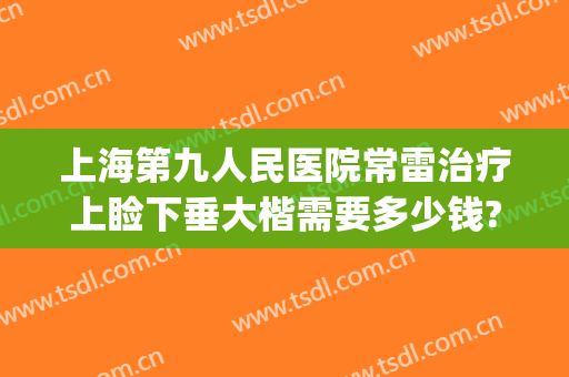 上海第九人民医院常雷治疗上睑下垂大楷需要多少钱?好不好?(上海第九人民医院上睑下垂手术费用)