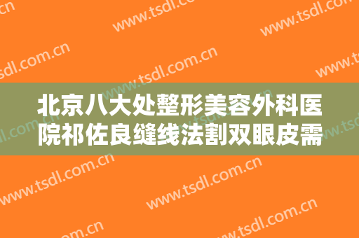 北京八大处整形美容外科医院祁佐良缝线法割双眼皮需要多少钱?有哪些优势?