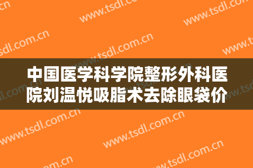 中国医学科学院整形外科医院刘温悦吸脂术去除眼袋价格多少钱?好不好?