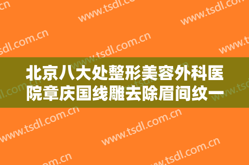 北京八大处整形美容外科医院章庆国线雕去除眉间纹一般价位是多少?多长时间恢复?
