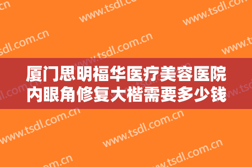 厦门思明福华医疗美容医院内眼角修复大楷需要多少钱?靠谱吗?