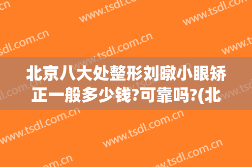 北京八大处整形刘暾小眼矫正一般多少钱?可靠吗?(北大街整容医院)