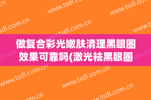 做复合彩光嫩肤清理黑眼圈效果可靠吗(激光祛黑眼圈效果如何)
