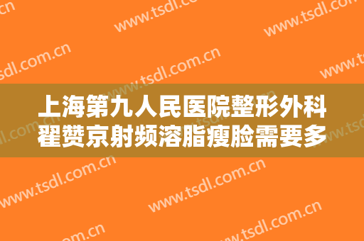 上海第九人民医院整形外科翟赞京射频溶脂瘦脸需要多少钱?可靠吗?