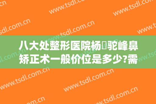 八大处整形医院杨喆驼峰鼻矫正术一般价位是多少?需要多久恢复?(鼻梁整形费用)