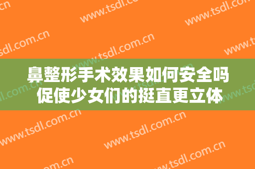 鼻整形手术效果如何安全吗 促使少女们的挺直更立体