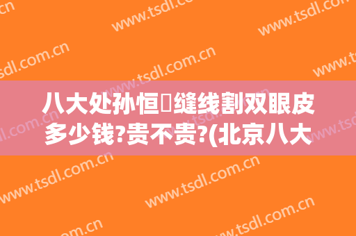 八大处孙恒赟缝线割双眼皮多少钱?贵不贵?(北京八大处医院割双眼皮价格)