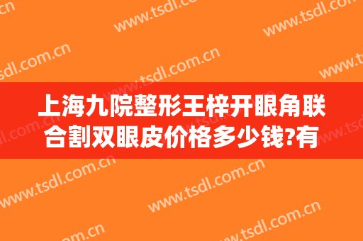 上海九院整形王梓开眼角联合割双眼皮价格多少钱?有哪些优势?(上海九院王梓双眼皮案例)