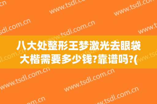 八大处整形王梦激光去眼袋大楷需要多少钱?靠谱吗?(八大处整形眼袋医生)