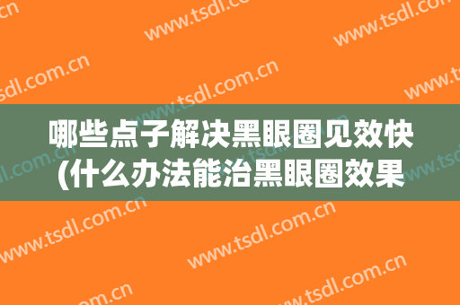 哪些点子解决黑眼圈见效快(什么办法能治黑眼圈效果快)