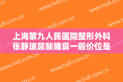 上海第九人民医院整形外科张静玻尿酸隆鼻一般价位是多少?效果怎么样?