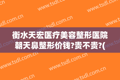 衡水天宏医疗美容整形医院朝天鼻整形价钱?贵不贵?(衡水天宏整形怎么样)