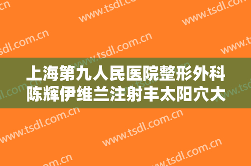 上海第九人民医院整形外科陈辉伊维兰注射丰太阳穴大楷需要多少钱?效果怎么样?