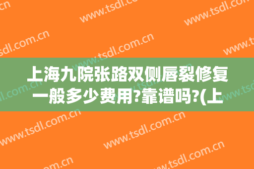 上海九院张路双侧唇裂修复一般多少费用?靠谱吗?(上海九院静脉曲张手术多少钱)