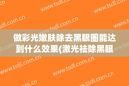 做彩光嫩肤除去黑眼圈能达到什么效果(激光祛除黑眼圈有效果吗)