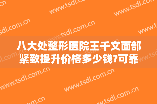 八大处整形医院王千文面部紧致提升价格多少钱?可靠吗?