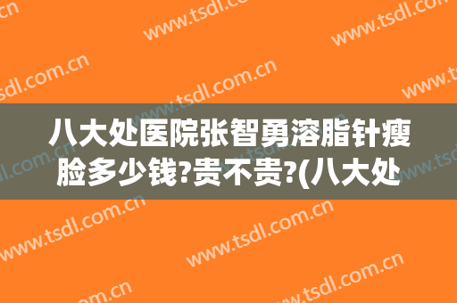 八大处医院张智勇溶脂针瘦脸多少钱?贵不贵?(八大处医院打瘦脸针多少钱)