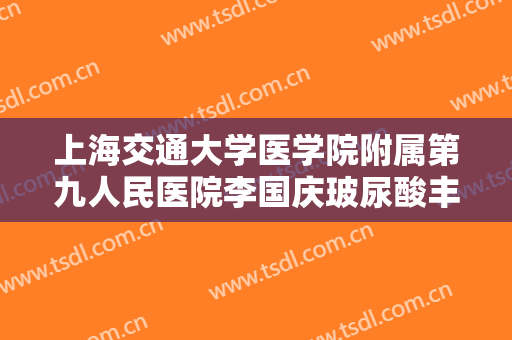 上海交通大学医学院附属第九人民医院李国庆玻尿酸丰卧蚕大楷需要多少费用?怎么样?
