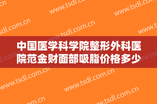 中国医学科学院整形外科医院范金财面部吸脂价格多少钱?效果怎么样?