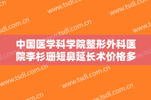 中国医学科学院整形外科医院李杉珊短鼻延长术价格多少钱?好不好?