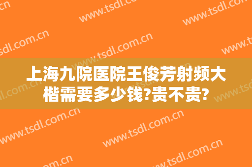 上海九院医院王俊芳射频大楷需要多少钱?贵不贵?