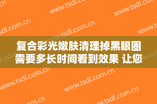 复合彩光嫩肤清理掉黑眼圈需要多长时间看到效果 让您的日常时候更有生命活力