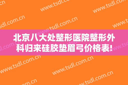 北京八大处整形医院整形外科归来硅胶垫眉弓价格表!靠谱吗?