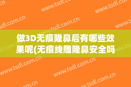 做3D无痕隆鼻后有哪些效果呢(无痕线雕隆鼻安全吗)