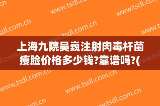 上海九院吴巍注射肉毒杆菌瘦脸价格多少钱?靠谱吗?(上海九院瘦脸针价格是多少)