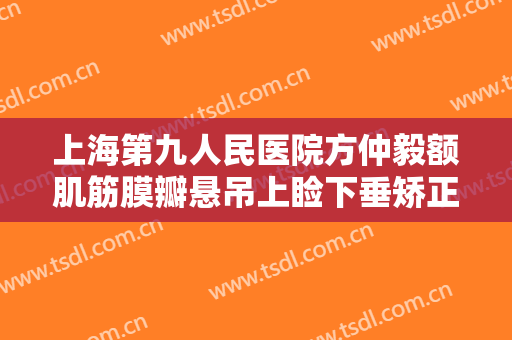 上海第九人民医院方仲毅额肌筋膜瓣悬吊上睑下垂矫正术一般多少费用?好不好?