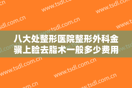 八大处整形医院整形外科金骥上睑去脂术一般多少费用?需要多久恢复?