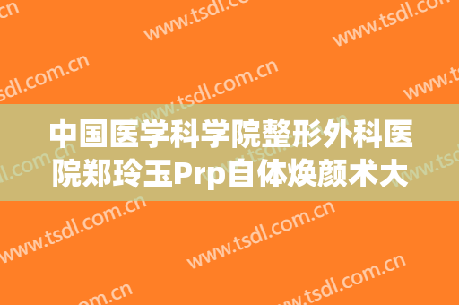中国医学科学院整形外科医院郑玲玉Prp自体焕颜术大楷需要多少钱?可靠吗?