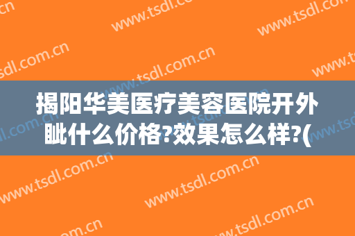 揭阳华美医疗美容医院开外眦什么价格?效果怎么样?(汕头华美整形美容医院正规吗)