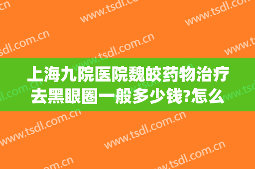 上海九院医院魏皎药物治疗去黑眼圈一般多少钱?怎么样?(上海九院魏皎双眼皮)
