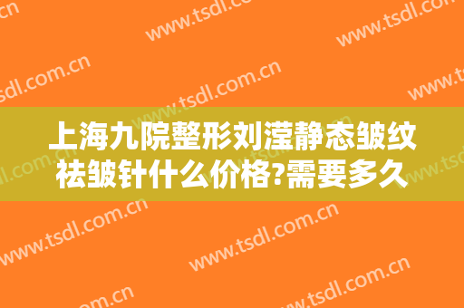 上海九院整形刘滢静态皱纹祛皱针什么价格?需要多久恢复?