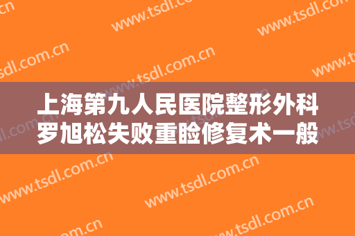 上海第九人民医院整形外科罗旭松失败重睑修复术一般多少费用?怎么样?