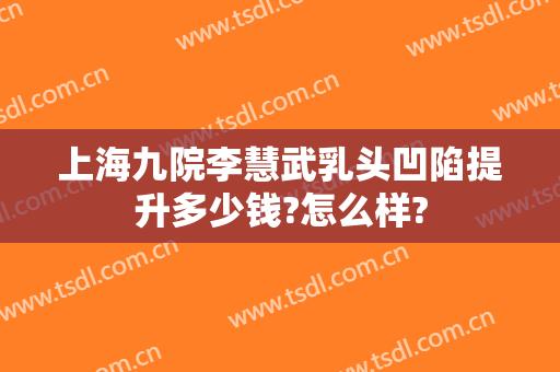 上海九院李慧武乳头凹陷提升多少钱?怎么样?